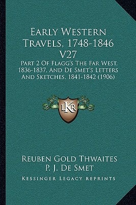 Early Western Travels, 1748-1846 V27: Part 2 Of Flagg's The Far West, 1836-1837, And De Smet's Letters And Sketches, 1841-1842 (1906)