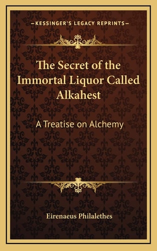 The Secret of the Immortal Liquor Called Alkahest: A Treatise on Alchemy