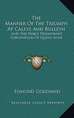 The Manner Of The Triumph At Caleys And Bulleyn: And The Noble Triumphant Coronation Of Queen Anne