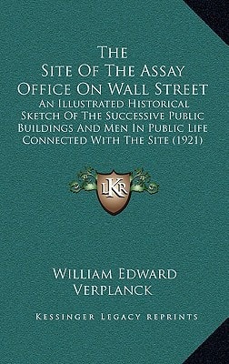 The Site Of The Assay Office On Wall Street: An Illustrated Historical Sketch Of The Successive Public Buildings And Men In Public Life Connected With The Site (1921)
