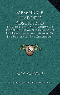 Memoir Of Thaddeus Kosciuszko: Poland's Hero And Patriot, An Officer In The American Army Of The Revolution And Member Of The Society Of The Cincinnati