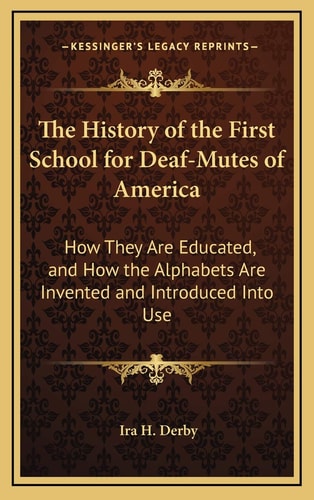 The History of the First School for Deaf-Mutes of America: How They Are Educated, and How the Alphabets Are Invented and Introduced Into Use