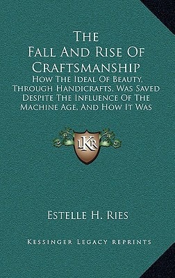 The Fall and Rise of Craftsmanship: How the Ideal of Beauty, Through Handicrafts, Was Saved Despite the Influence of the Machine Age, and How It Was M