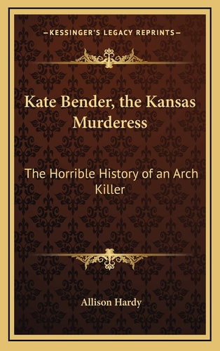 Kate Bender, the Kansas Murderess: The Horrible History of an Arch Killer
