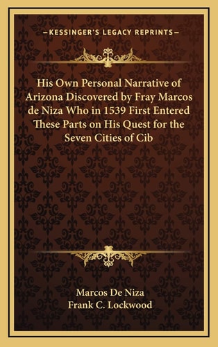 His Own Personal Narrative of Arizona Discovered by Fray Marcos de Niza Who in 1539 First Entered These Parts on His Quest for the Seven Cities of Cib
