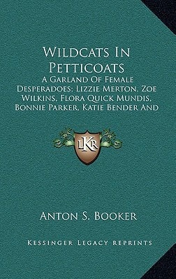 Wildcats in Petticoats: A Garland of Female Desperadoes; Lizzie Merton, Zoe Wilkins, Flora Quick Mundis, Bonnie Parker, Katie Bender and Belle
