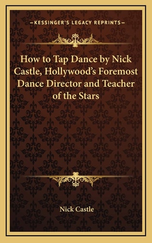 How to Tap Dance by Nick Castle, Hollywood's Foremost Dance Director and Teacher of the Stars