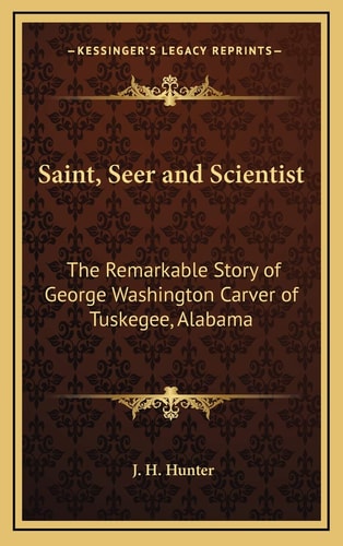 Saint, Seer and Scientist: The Remarkable Story of George Washington Carver of Tuskegee, Alabama