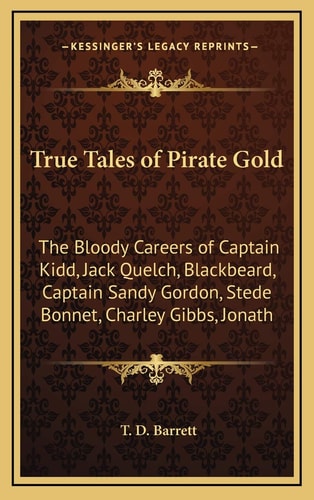 True Tales of Pirate Gold: The Bloody Careers of Captain Kidd, Jack Quelch, Blackbeard, Captain Sandy Gordon, Stede Bonnet, Charley Gibbs, Jonath