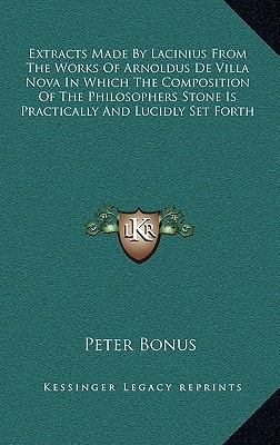 Extracts Made by Lacinius from the Works of Arnoldus de Villa Nova in Which the Composition of the Philosophers Stone Is Practically and Lucidly Set F