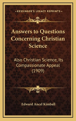 Answers to Questions Concerning Christian Science: Also Christian Science, Its Compassionate Appeal (1909)