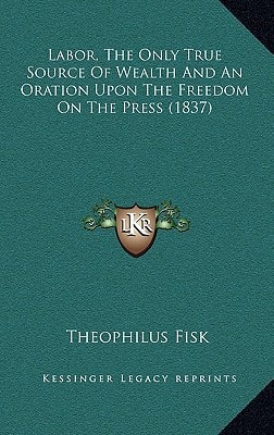 Labor, the Only True Source of Wealth and an Oration Upon the Freedom on the Press (1837)