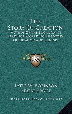 The Story Of Creation: A Study Of The Edgar Cayce Readings Regarding The Story Of Creation And Genesis