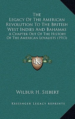 The Legacy Of The American Revolution To The British West Indies And Bahamas: A Chapter Out Of The History Of The American Loyalists (1913)