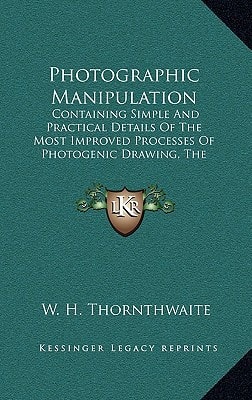 Photographic Manipulation: Containing Simple And Practical Details Of The Most Improved Processes Of Photogenic Drawing, The Daguerreotype And Calotype (1843)