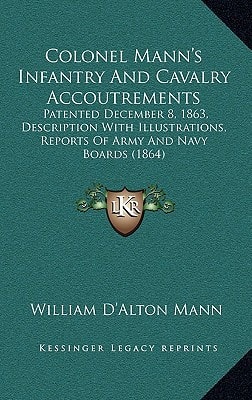 Colonel Mann's Infantry And Cavalry Accoutrements: Patented December 8, 1863, Description With Illustrations, Reports Of Army And Navy Boards (1864)