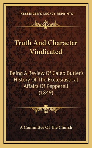 Truth And Character Vindicated: Being A Review Of Caleb Butler's History Of The Ecclesiastical Affairs Of Pepperell (1849)