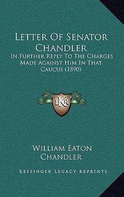 Letter Of Senator Chandler: In Further Reply To The Charges Made Against Him In That Caucus (1890)