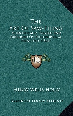 The Art Of Saw-Filing: Scientifically Treated And Explained On Philosophical Principles (1864)