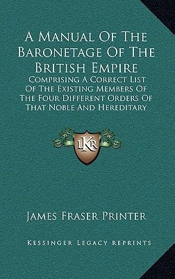 A Manual Of The Baronetage Of The British Empire: Comprising A Correct List Of The Existing Members Of The Four Different Orders Of That Noble And Hereditary Institution