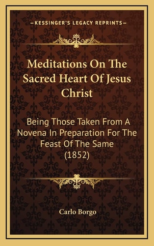 Meditations On The Sacred Heart Of Jesus Christ: Being Those Taken From A Novena In Preparation For The Feast Of The Same (1852)