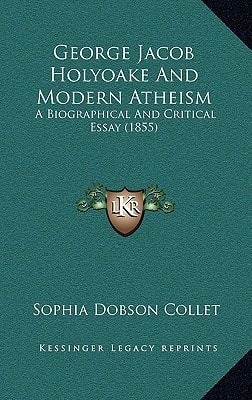 George Jacob Holyoake And Modern Atheism: A Biographical And Critical Essay (1855)