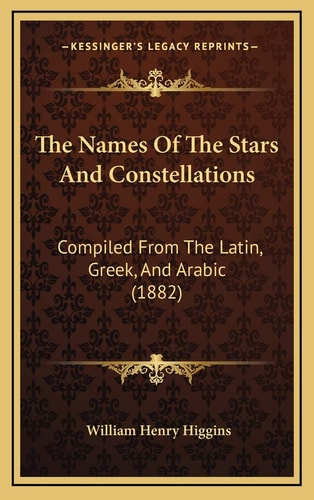 The Names Of The Stars And Constellations: Compiled From The Latin, Greek, And Arabic (1882)