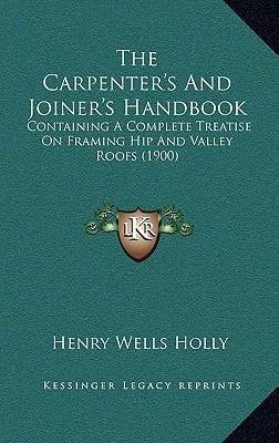 The Carpenter's And Joiner's Handbook: Containing A Complete Treatise On Framing Hip And Valley Roofs (1900)