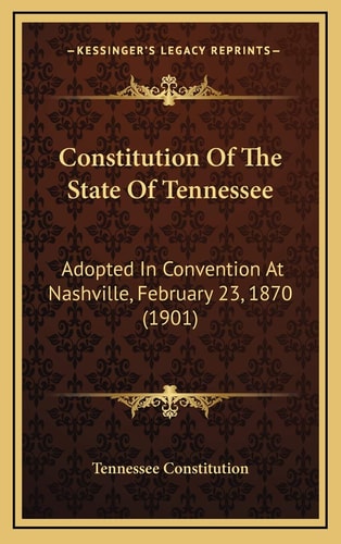 Constitution Of The State Of Tennessee: Adopted In Convention At Nashville, February 23, 1870 (1901)