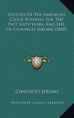 History of the American Clock Business for the Past Sixty Years; And Life of Chauncey Jerome (1860)