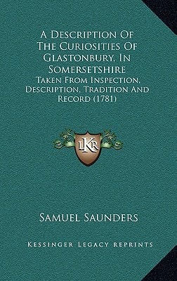 A Description of the Curiosities of Glastonbury, in Somersetshire: Taken from Inspection, Description, Tradition and Record (1781)