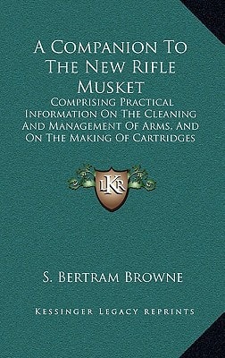 A Companion To The New Rifle Musket: Comprising Practical Information On The Cleaning And Management Of Arms, And On The Making Of Cartridges (1855)