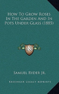 How To Grow Roses In The Garden And In Pots Under Glass (1885)
