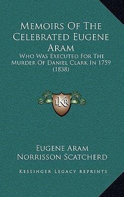 Memoirs Of The Celebrated Eugene Aram: Who Was Executed For The Murder Of Daniel Clark In 1759 (1838)