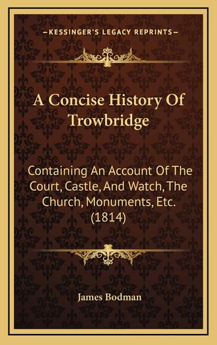 A Concise History Of Trowbridge: Containing An Account Of The Court, Castle, And Watch, The Church, Monuments, Etc. (1814)