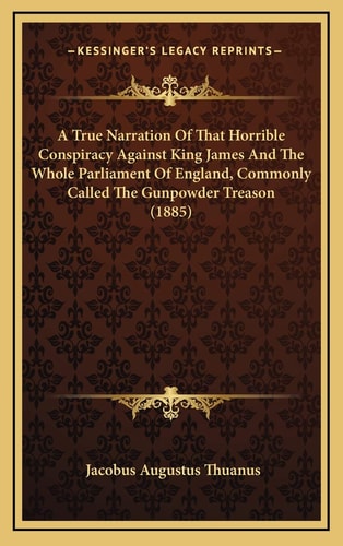 A True Narration Of That Horrible Conspiracy Against King James And The Whole Parliament Of England, Commonly Called The Gunpowder Treason (1885)