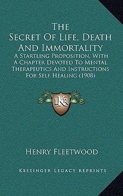 The Secret Of Life, Death And Immortality: A Startling Proposition, With A Chapter Devoted To Mental Therapeutics And Instructions For Self Healing (1908)