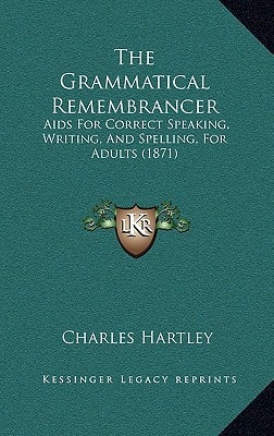 The Grammatical Remembrancer: Aids For Correct Speaking, Writing, And Spelling, For Adults (1871)