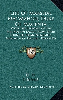 Life Of Marshal MacMahon, Duke Of Magenta: With The Pedigree Of The MacMahon Family, From Their Founder, Brian Boroimhe, Monarch Of Ireland, Down To The Present Century (1859)