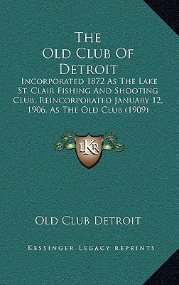 The Old Club Of Detroit: Incorporated 1872 As The Lake St. Clair Fishing And Shooting Club, Reincorporated January 12, 1906, As The Old Club (1909)