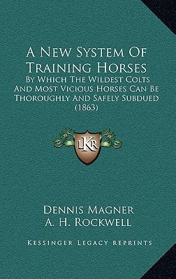 A New System Of Training Horses: By Which The Wildest Colts And Most Vicious Horses Can Be Thoroughly And Safely Subdued (1863)