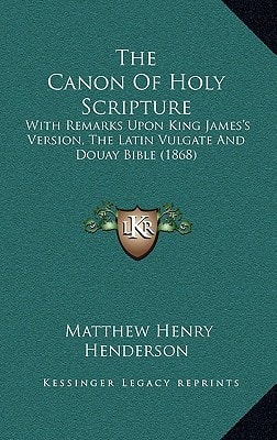 The Canon Of Holy Scripture: With Remarks Upon King James's Version, The Latin Vulgate And Douay Bible (1868)