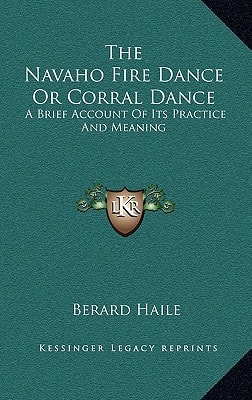 The Navaho Fire Dance Or Corral Dance: A Brief Account Of Its Practice And Meaning