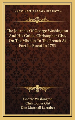 The Journals Of George Washington And His Guide, Christopher Gist, On The Mission To The French At Fort Le Boeuf In 1753