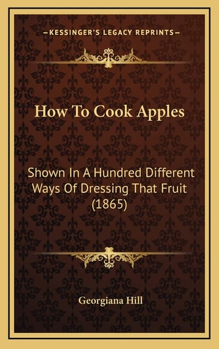 How To Cook Apples: Shown In A Hundred Different Ways Of Dressing That Fruit (1865)