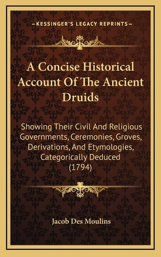 A Concise Historical Account Of The Ancient Druids: Showing Their Civil And Religious Governments, Ceremonies, Groves, Derivations, And Etymologies, Categorically Deduced (1794)