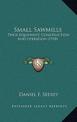 Small Sawmills: Their Equipment, Construction And Operation (1918)