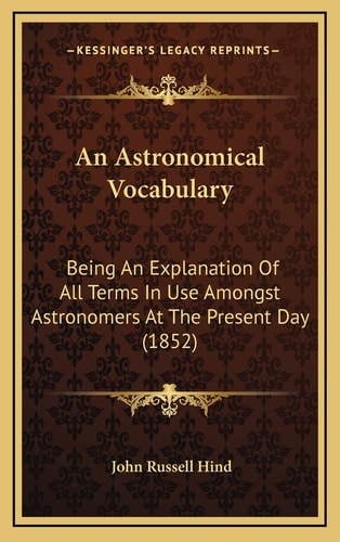 An Astronomical Vocabulary: Being An Explanation Of All Terms In Use Amongst Astronomers At The Present Day (1852)
