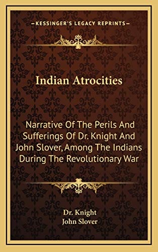 Indian Atrocities: Narrative Of The Perils And Sufferings Of Dr. Knight And John Slover, Among The Indians During The Revolutionary War