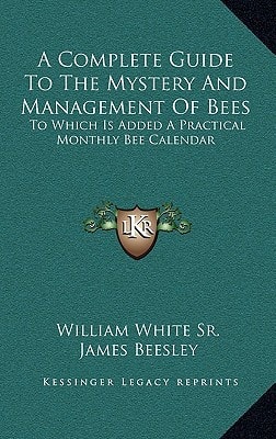 A Complete Guide To The Mystery And Management Of Bees: To Which Is Added A Practical Monthly Bee Calendar